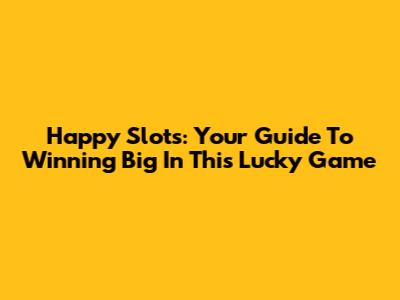 Happy Slots: Your Guide To Winning Big In This Lucky Game
