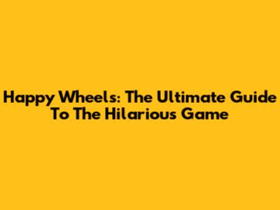 Happy Wheels: The Ultimate Guide To The Hilarious Game