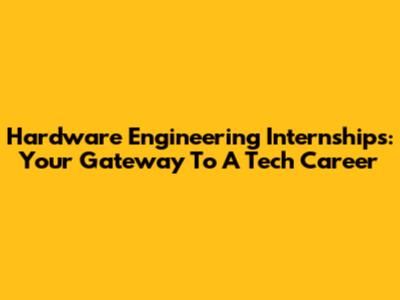 Hardware Engineering Internships: Your Gateway To A Tech Career