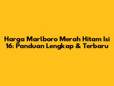 Harga Marlboro Merah Hitam Isi 16: Panduan Lengkap & Terbaru