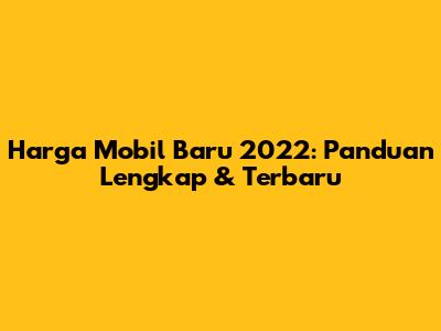 Harga Mobil Baru 2022: Panduan Lengkap & Terbaru