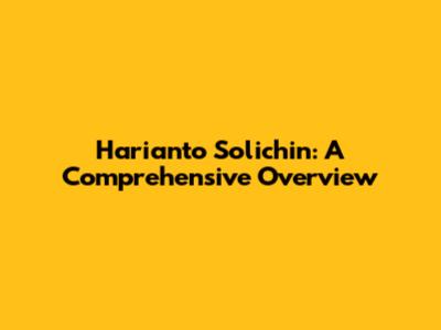 Harianto Solichin: A Comprehensive Overview