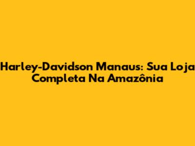 Harley-Davidson Manaus: Sua Loja Completa Na Amazônia