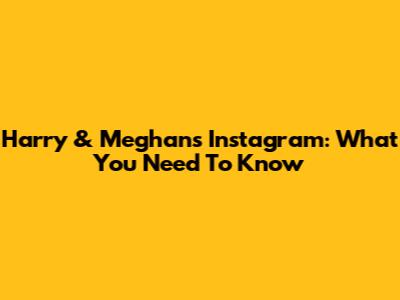 Harry & Meghan's Instagram: What You Need To Know