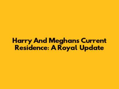 Harry And Meghan's Current Residence: A Royal Update