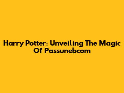 Harry Potter: Unveiling The Magic Of Passunebcom