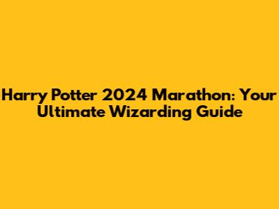 Harry Potter 2024 Marathon: Your Ultimate Wizarding Guide