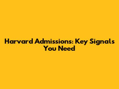 Harvard Admissions: Key Signals You Need