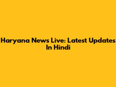 Haryana News Live: Latest Updates In Hindi