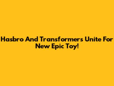 Hasbro And Transformers Unite For New Epic Toy!