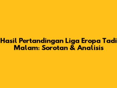 Hasil Pertandingan Liga Eropa Tadi Malam: Sorotan & Analisis