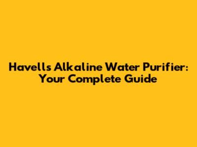 Havells Alkaline Water Purifier: Your Complete Guide