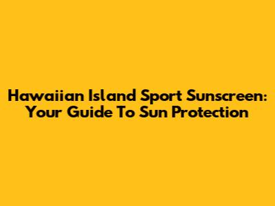 Hawaiian Island Sport Sunscreen: Your Guide To Sun Protection