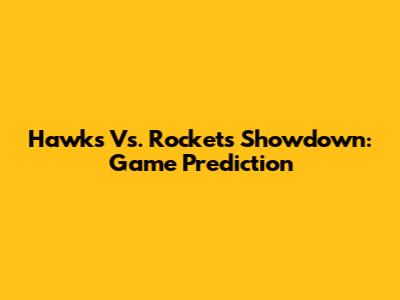 Hawks Vs. Rockets Showdown: Game Prediction