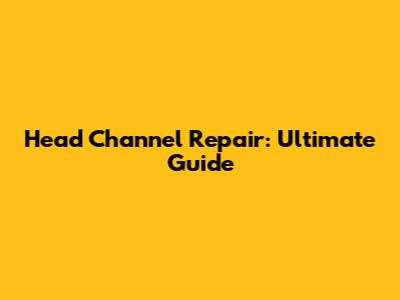 Head Channel Repair: Ultimate Guide