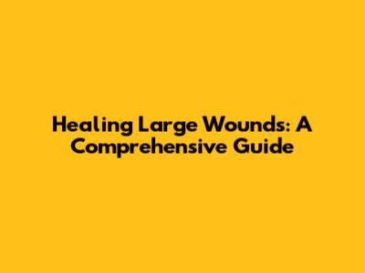Healing Large Wounds: A Comprehensive Guide