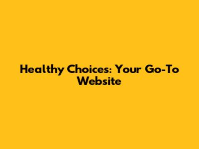 Healthy Choices: Your Go-To Website