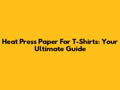 Heat Press Paper For T-Shirts: Your Ultimate Guide