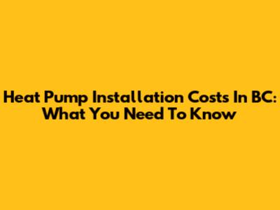 Heat Pump Installation Costs In BC: What You Need To Know