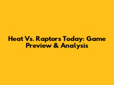 Heat Vs. Raptors Today: Game Preview & Analysis