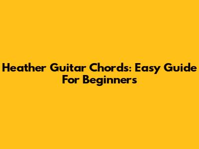 Heather Guitar Chords: Easy Guide For Beginners