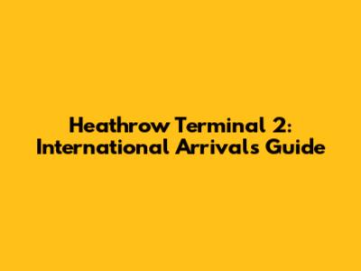 Heathrow Terminal 2: International Arrivals Guide