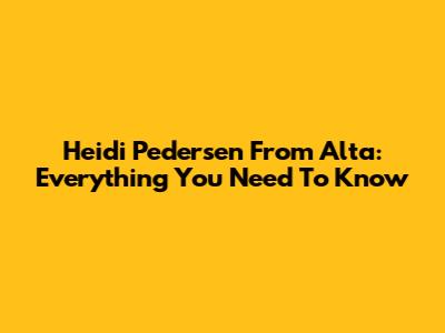 Heidi Pedersen From Alta: Everything You Need To Know