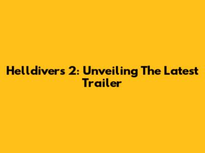 Helldivers 2: Unveiling The Latest Trailer