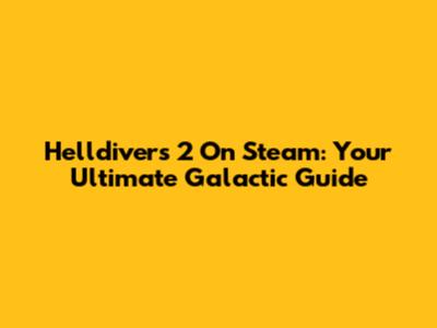 Helldivers 2 On Steam: Your Ultimate Galactic Guide