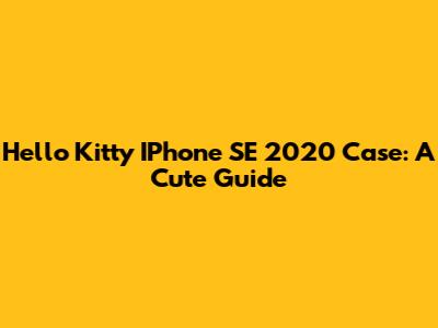 Hello Kitty IPhone SE 2020 Case: A Cute Guide