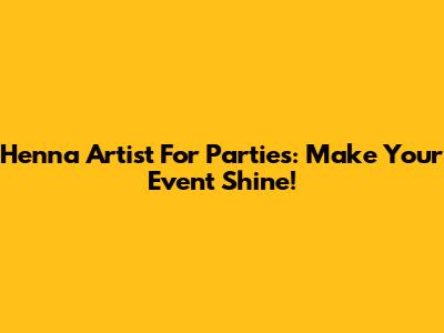 Henna Artist For Parties: Make Your Event Shine!