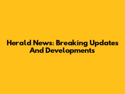 Herald News: Breaking Updates And Developments