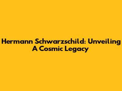 Hermann Schwarzschild: Unveiling A Cosmic Legacy