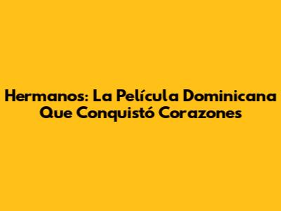 Hermanos: La Película Dominicana Que Conquistó Corazones