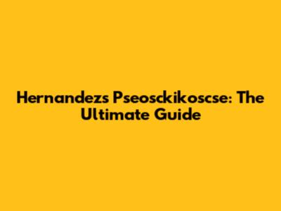 Hernandez's Pseosckikoscse: The Ultimate Guide