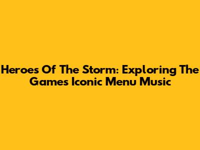 Heroes Of The Storm: Exploring The Game's Iconic Menu Music
