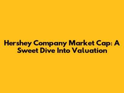 Hershey Company Market Cap: A Sweet Dive Into Valuation