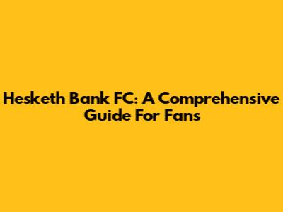 Hesketh Bank FC: A Comprehensive Guide For Fans