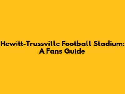Hewitt-Trussville Football Stadium: A Fan's Guide