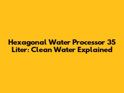 Hexagonal Water Processor 35 Liter: Clean Water Explained