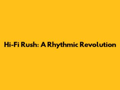 Hi-Fi Rush: A Rhythmic Revolution