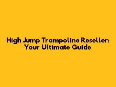 High Jump Trampoline Reseller: Your Ultimate Guide