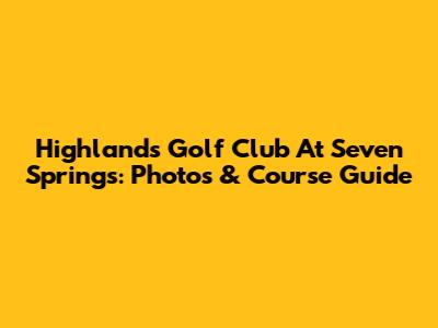 Highlands Golf Club At Seven Springs: Photos & Course Guide