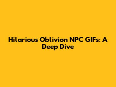 Hilarious Oblivion NPC GIFs: A Deep Dive