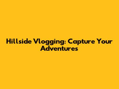 Hillside Vlogging: Capture Your Adventures