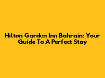 Hilton Garden Inn Bahrain: Your Guide To A Perfect Stay