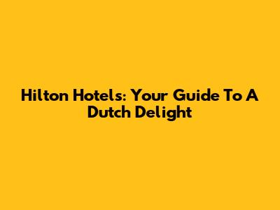 Hilton Hotels: Your Guide To A Dutch Delight