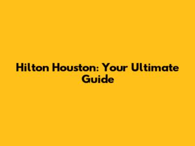 Hilton Houston: Your Ultimate Guide
