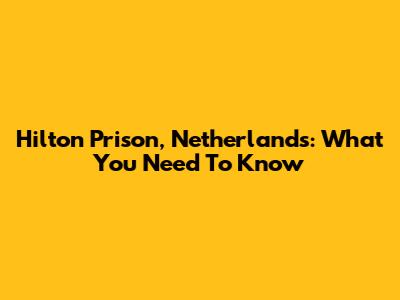 Hilton Prison, Netherlands: What You Need To Know