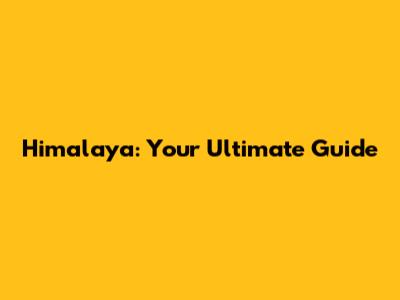 Himalaya: Your Ultimate Guide
